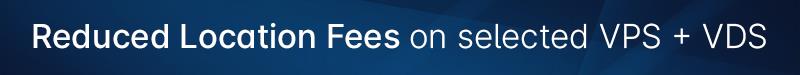 Reduced Location Fees on selected VPS and VDS